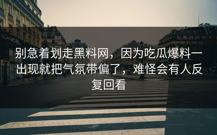 别急着划走黑料网，因为吃瓜爆料一出现就把气氛带偏了，难怪会有人反复回看