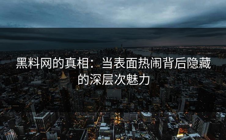 黑料网的真相：当表面热闹背后隐藏的深层次魅力