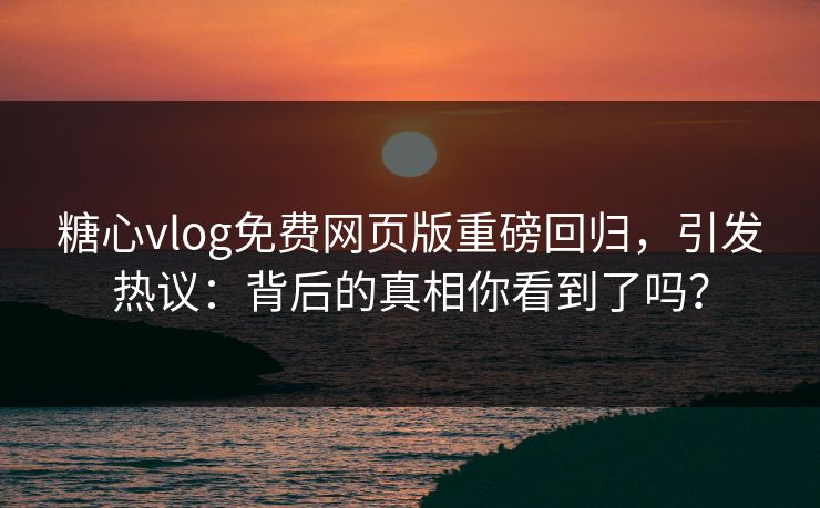 糖心vlog免费网页版重磅回归，引发热议：背后的真相你看到了吗？