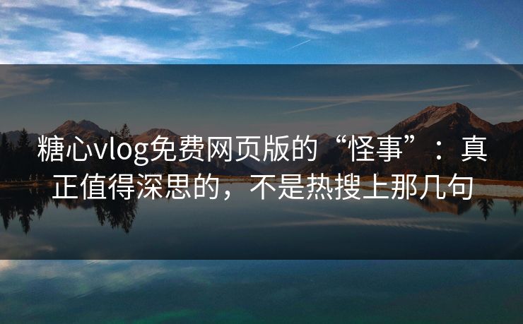 糖心vlog免费网页版的“怪事”：真正值得深思的，不是热搜上那几句  第1张