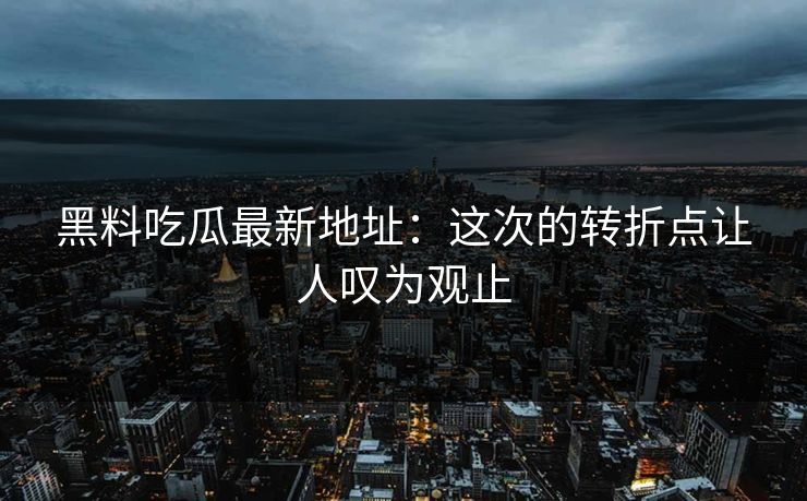 黑料吃瓜最新地址：这次的转折点让人叹为观止