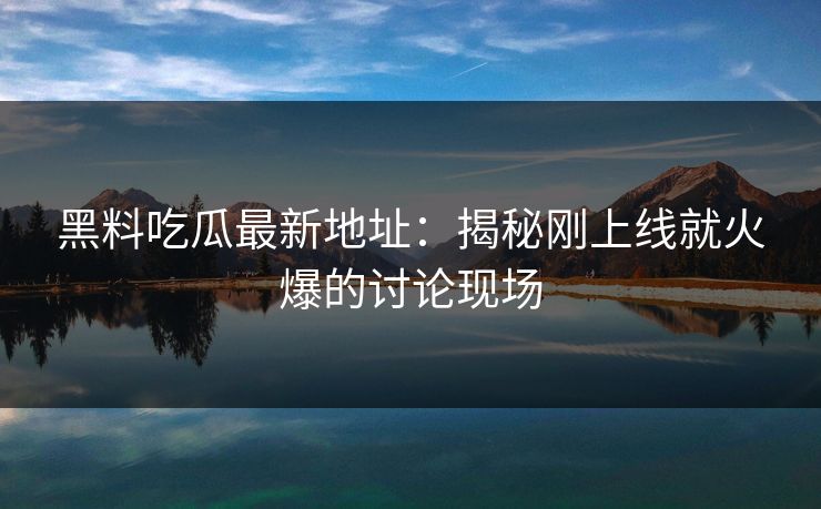 黑料吃瓜最新地址：揭秘刚上线就火爆的讨论现场