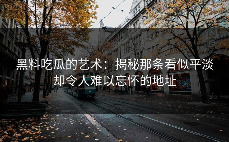 黑料吃瓜的艺术：揭秘那条看似平淡却令人难以忘怀的地址