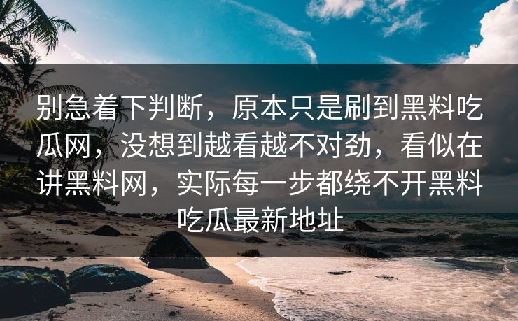 别急着下判断，原本只是刷到黑料吃瓜网，没想到越看越不对劲，看似在讲黑料网，实际每一步都绕不开黑料吃瓜最新地址