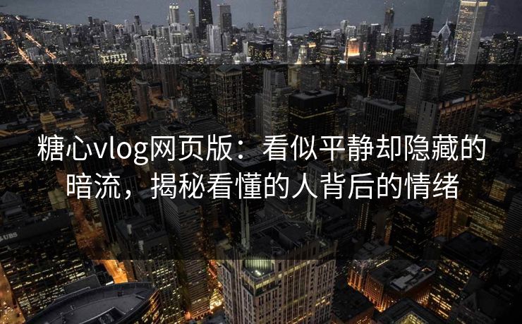 糖心vlog网页版：看似平静却隐藏的暗流，揭秘看懂的人背后的情绪