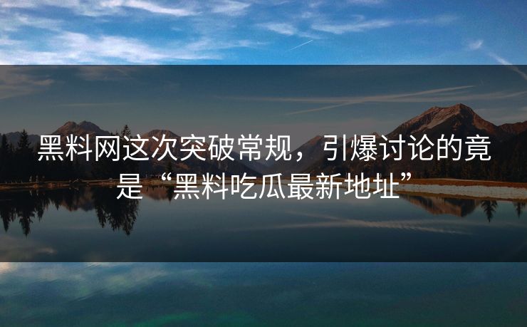 黑料网这次突破常规，引爆讨论的竟是“黑料吃瓜最新地址”  第1张
