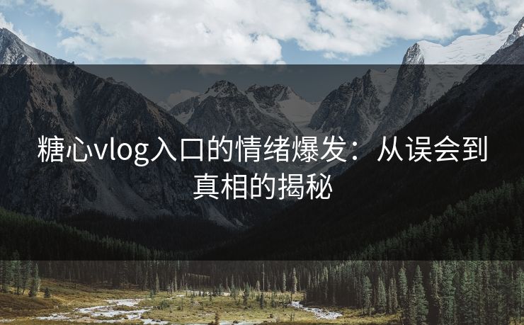 糖心vlog入口的情绪爆发：从误会到真相的揭秘