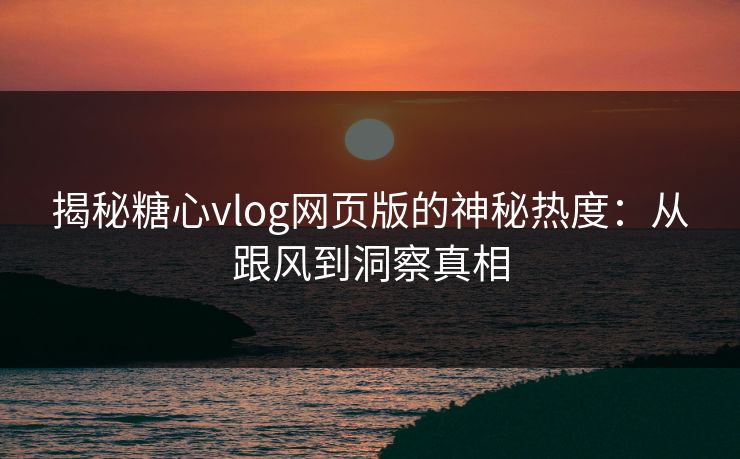 揭秘糖心vlog网页版的神秘热度：从跟风到洞察真相