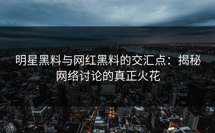 明星黑料与网红黑料的交汇点：揭秘网络讨论的真正火花