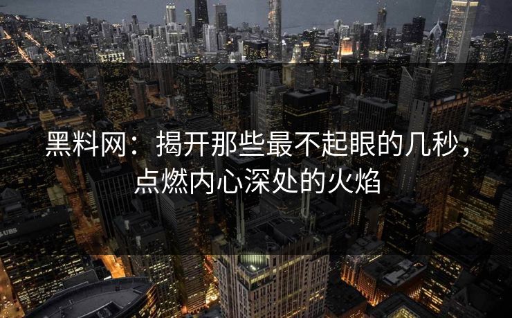 黑料网：揭开那些最不起眼的几秒，点燃内心深处的火焰