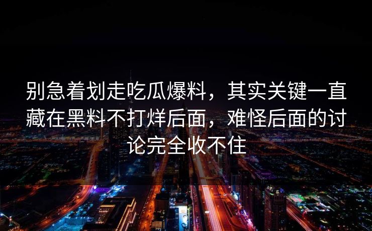 别急着划走吃瓜爆料，其实关键一直藏在黑料不打烊后面，难怪后面的讨论完全收不住