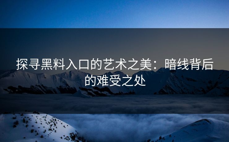 探寻黑料入口的艺术之美：暗线背后的难受之处