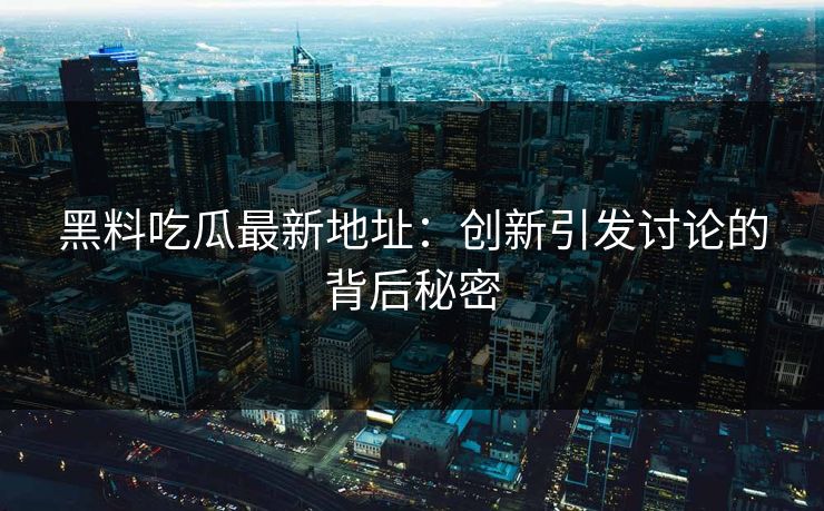 黑料吃瓜最新地址：创新引发讨论的背后秘密  第1张