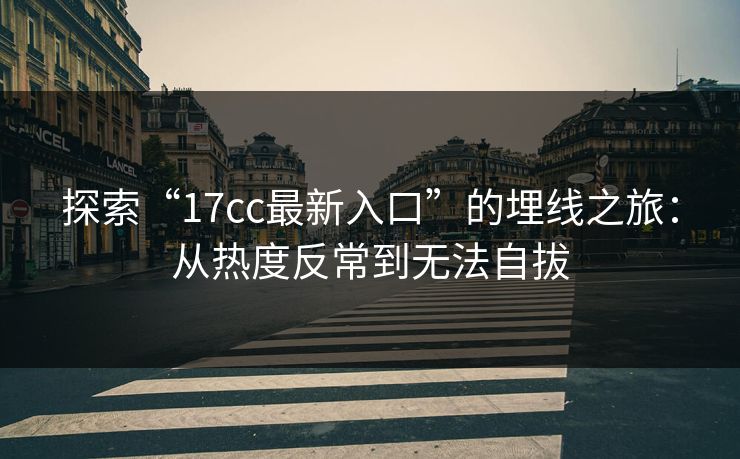 探索“17cc最新入口”的埋线之旅：从热度反常到无法自拔  第1张