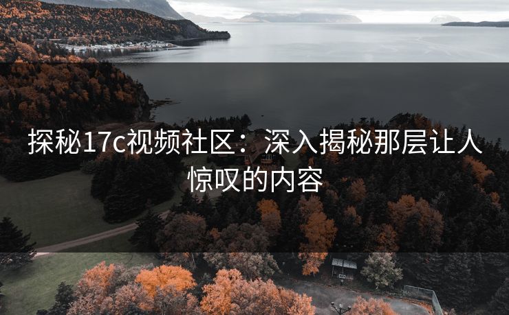 探秘17c视频社区：深入揭秘那层让人惊叹的内容