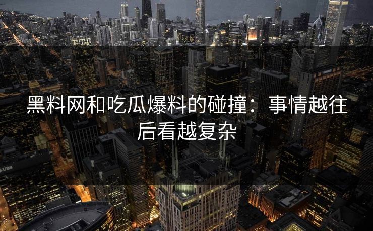 黑料网和吃瓜爆料的碰撞：事情越往后看越复杂  第1张