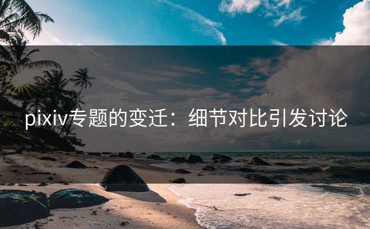 pixiv专题的变迁：细节对比引发讨论