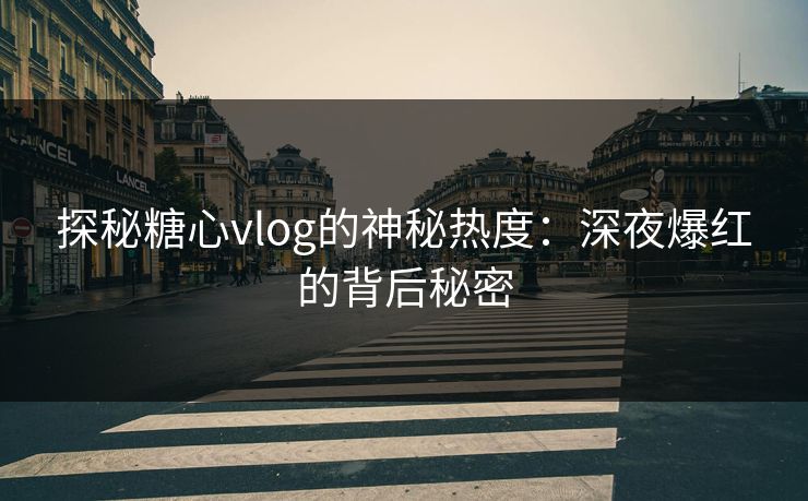 探秘糖心vlog的神秘热度：深夜爆红的背后秘密