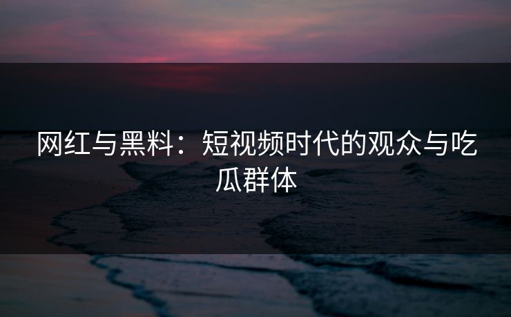 网红与黑料：短视频时代的观众与吃瓜群体
