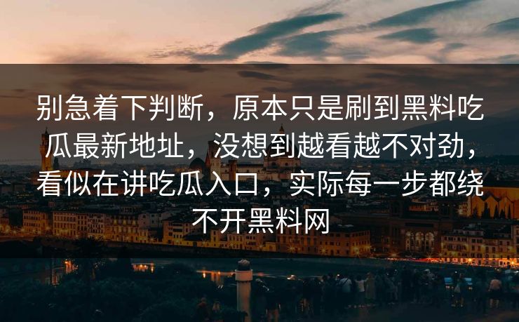 别急着下判断，原本只是刷到黑料吃瓜最新地址，没想到越看越不对劲，看似在讲吃瓜入口，实际每一步都绕不开黑料网