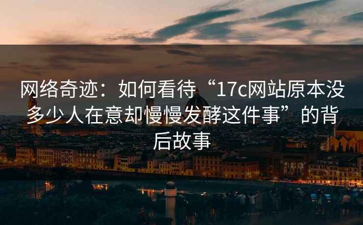 网络奇迹：如何看待“17c网站原本没多少人在意却慢慢发酵这件事”的背后故事