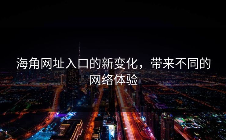 海角网址入口的新变化，带来不同的网络体验