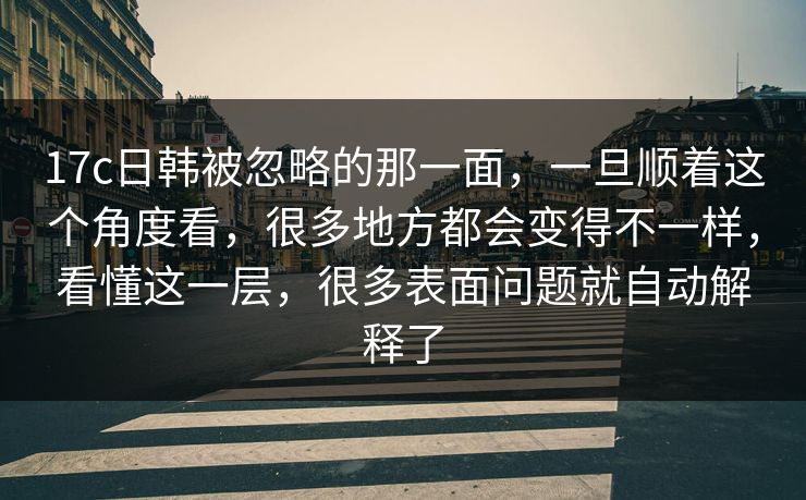 17c日韩被忽略的那一面，一旦顺着这个角度看，很多地方都会变得不一样，看懂这一层，很多表面问题就自动解释了