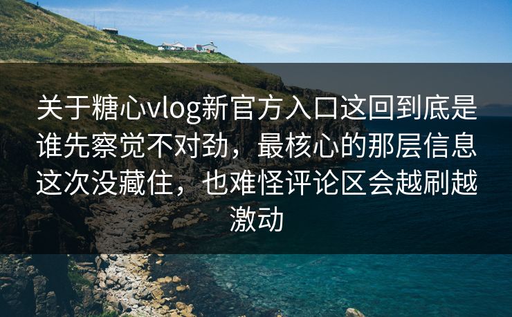关于糖心vlog新官方入口这回到底是谁先察觉不对劲，最核心的那层信息这次没藏住，也难怪评论区会越刷越激动
