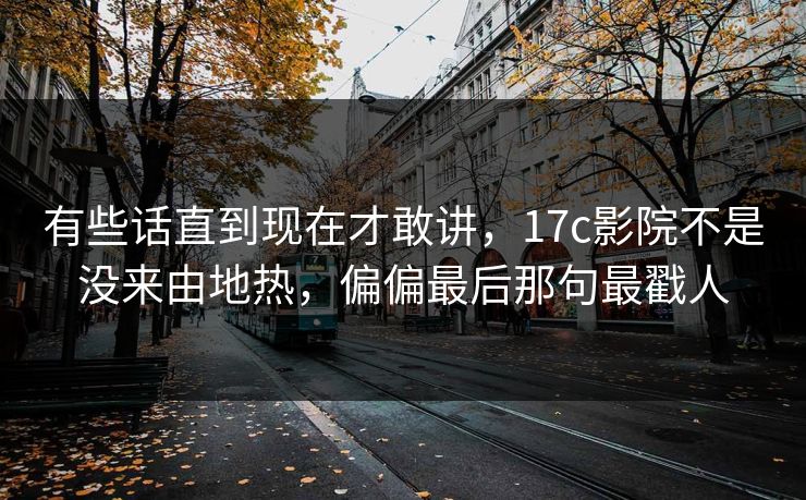 有些话直到现在才敢讲，17c影院不是没来由地热，偏偏最后那句最戳人