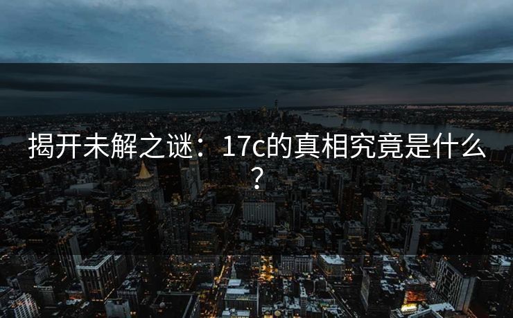 揭开未解之谜：17c的真相究竟是什么？  第1张