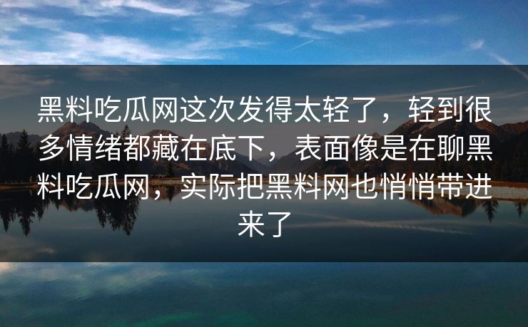 黑料吃瓜网这次发得太轻了，轻到很多情绪都藏在底下，表面像是在聊黑料吃瓜网，实际把黑料网也悄悄带进来了  第1张