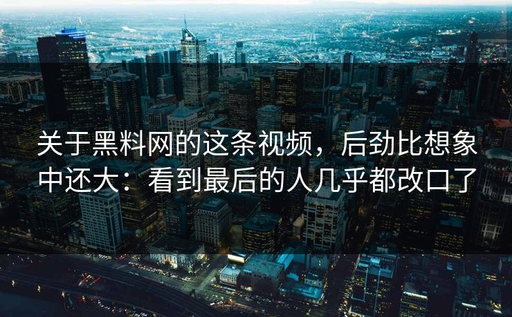 关于黑料网的这条视频，后劲比想象中还大：看到最后的人几乎都改口了  第1张
