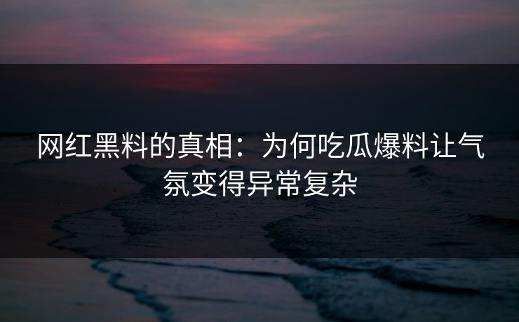 网红黑料的真相：为何吃瓜爆料让气氛变得异常复杂  第1张