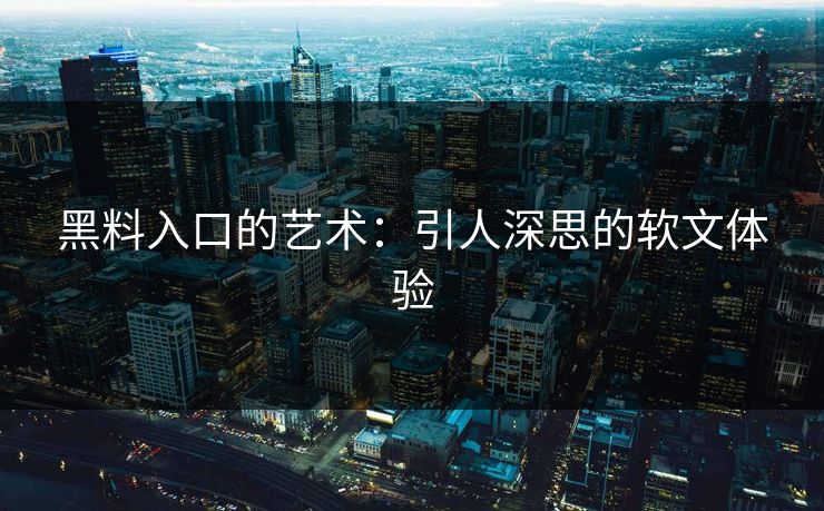 黑料入口的艺术：引人深思的软文体验