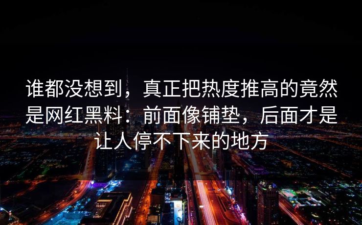 谁都没想到，真正把热度推高的竟然是网红黑料：前面像铺垫，后面才是让人停不下来的地方