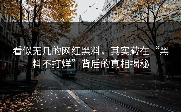 看似无几的网红黑料，其实藏在“黑料不打烊”背后的真相揭秘