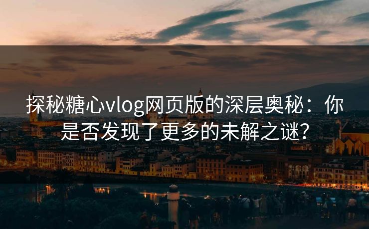 探秘糖心vlog网页版的深层奥秘：你是否发现了更多的未解之谜？