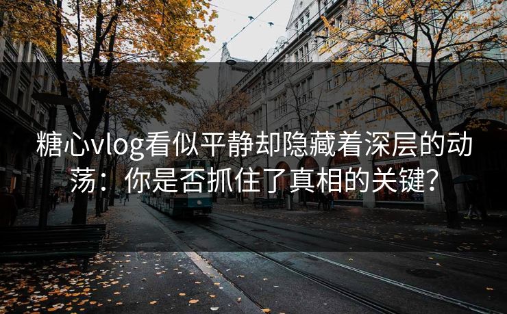 糖心vlog看似平静却隐藏着深层的动荡：你是否抓住了真相的关键？
