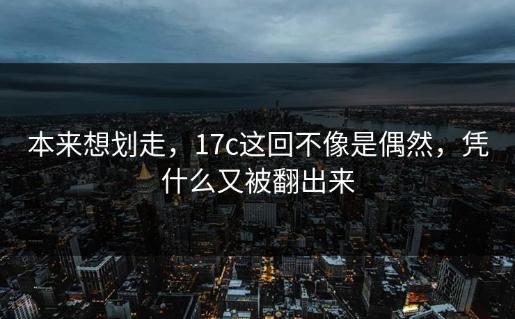 本来想划走，17c这回不像是偶然，凭什么又被翻出来