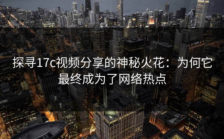 探寻17c视频分享的神秘火花：为何它最终成为了网络热点