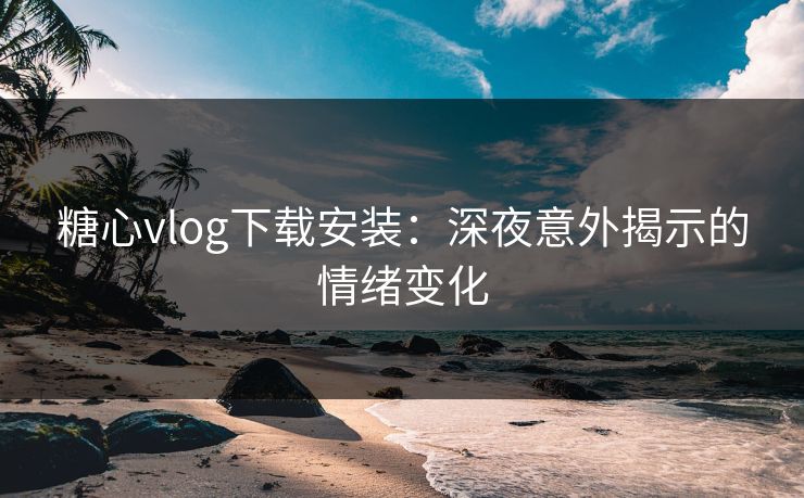 糖心vlog下载安装：深夜意外揭示的情绪变化