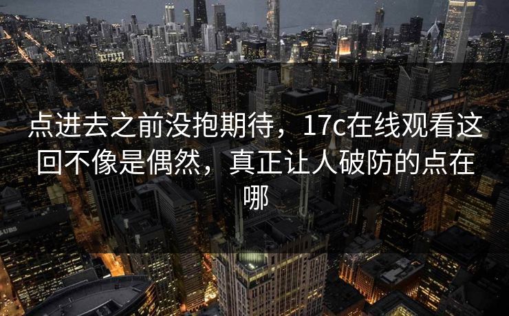 点进去之前没抱期待,17c在线观看这回不像是偶然,真正让人破防的点在哪 第1张 点进去之前没抱期待,17c在线观看这回不像是偶然,真正让人破防的点在哪 第1张