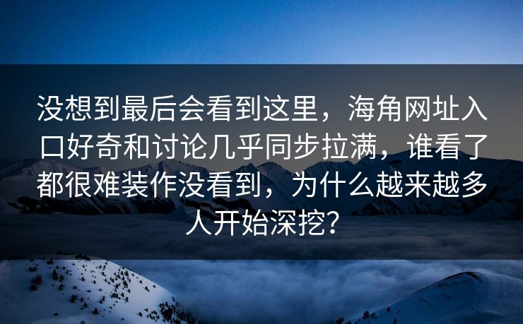 没想到最后会看到这里，海角网址入口好奇和讨论几乎同步拉满，谁看了都很难装作没看到，为什么越来越多人开始深挖？