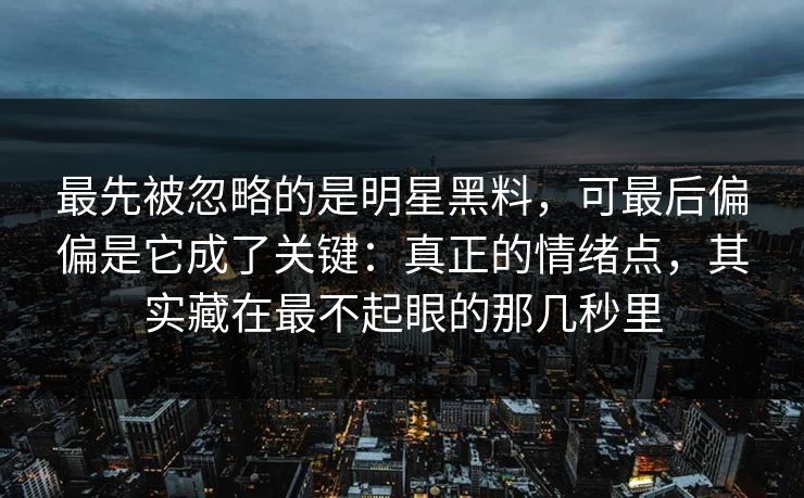 最先被忽略的是明星黑料，可最后偏偏是它成了关键：真正的情绪点，其实藏在最不起眼的那几秒里