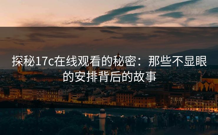 探秘17c在线观看的秘密：那些不显眼的安排背后的故事  第1张