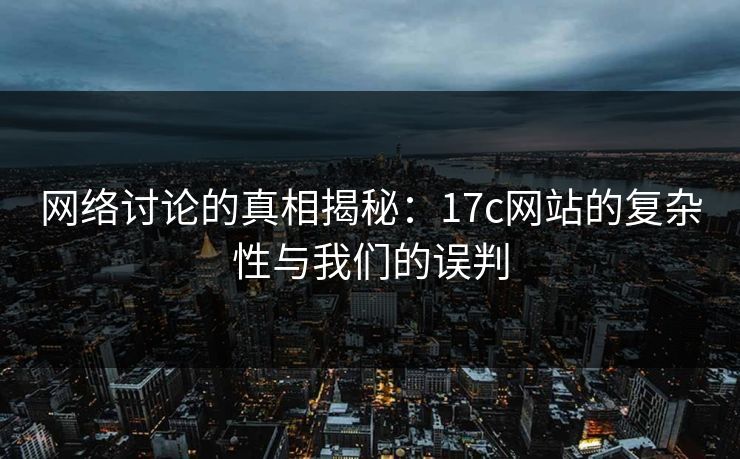 网络讨论的真相揭秘:17c网站的复杂性与我们的误判 第1张 网络讨论的真相揭秘:17c网站的复杂性与我们的误判 第1张