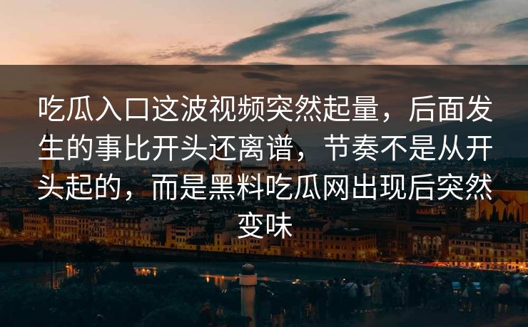 吃瓜入口这波视频突然起量,后面发生的事比开头还离谱,节奏不是从开头起的,而是黑料吃瓜网出现后突然变味 第1张 吃瓜入口这波视频突然起量,后面发生的事比开头还离谱,节奏不是从开头起的,而是黑料吃瓜网出现后突然变味 第1张