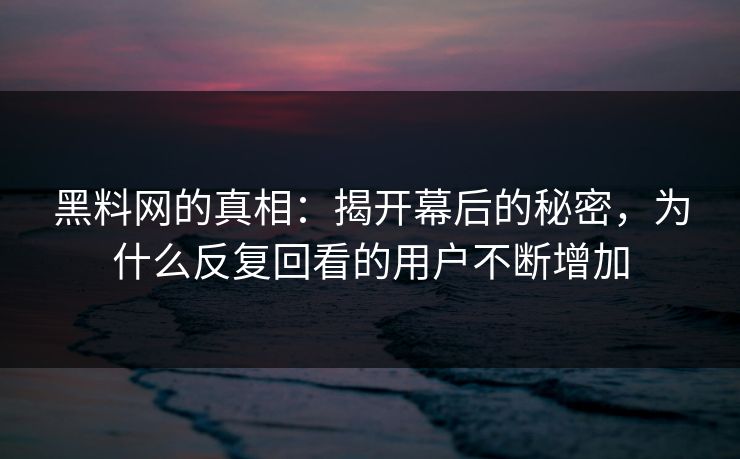 黑料网的真相：揭开幕后的秘密，为什么反复回看的用户不断增加  第1张