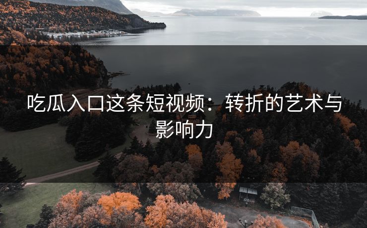吃瓜入口这条短视频：转折的艺术与影响力
