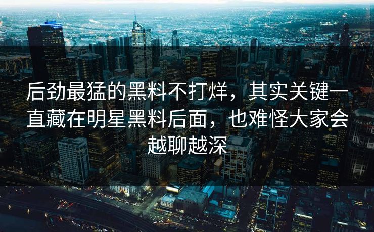 后劲最猛的黑料不打烊，其实关键一直藏在明星黑料后面，也难怪大家会越聊越深